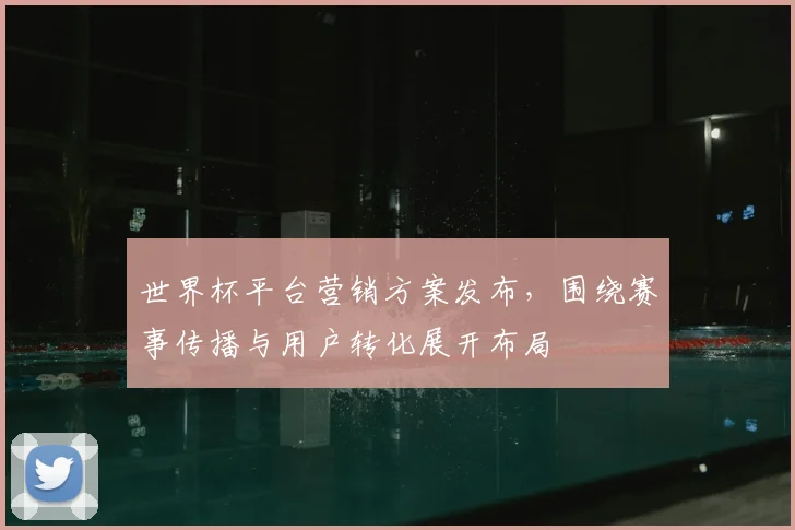 世界杯平台营销方案发布,围绕赛事传播与用户转化展开布局