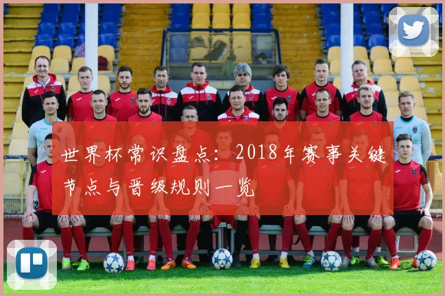 世界杯常识盘点：2018年赛事关键节点与晋级规则一览