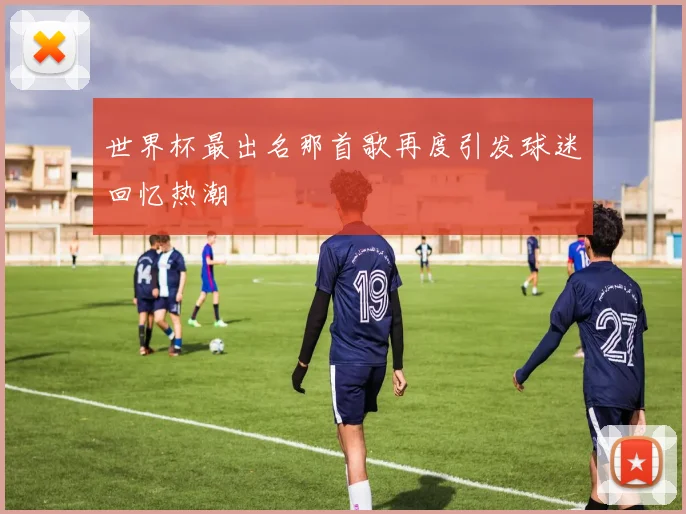世界杯最出名那首歌再度引发球迷回忆热潮