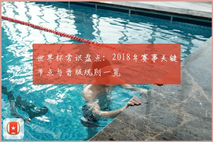 世界杯常识盘点：2018年赛事关键节点与晋级规则一览