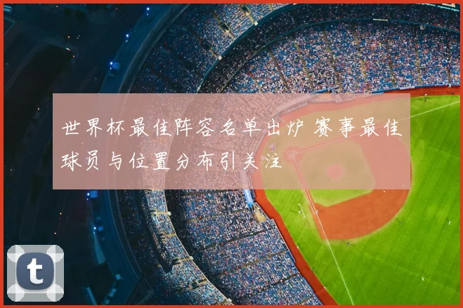 世界杯最佳阵容名单出炉 赛事最佳球员与位置分布引关注