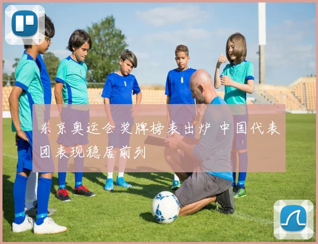 东京奥运会奖牌榜表出炉 中国代表团表现稳居前列
