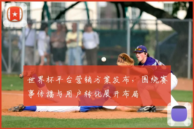 世界杯平台营销方案发布,围绕赛事传播与用户转化展开布局