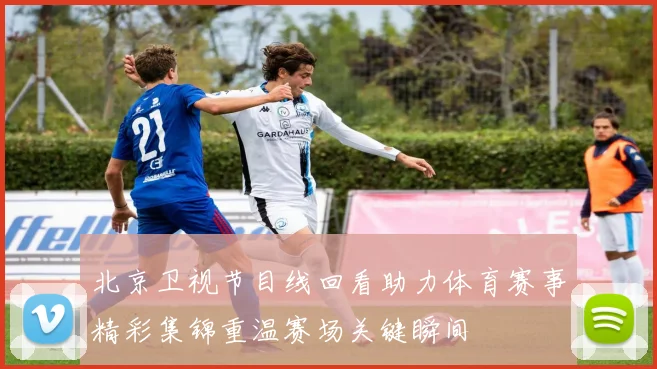 北京卫视节目线回看助力体育赛事精彩集锦重温赛场关键瞬间