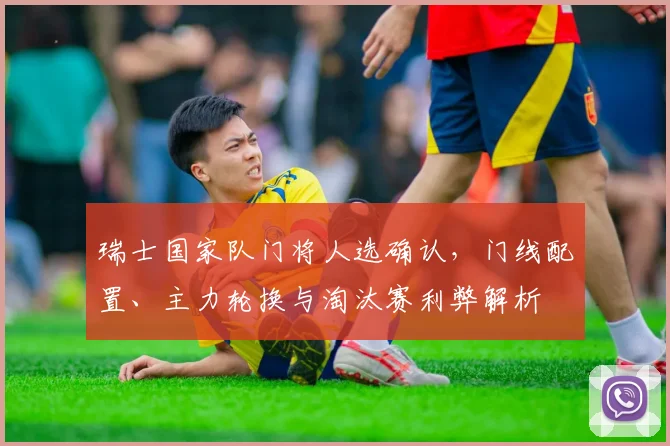 瑞士国家队门将人选确认，门线配置、主力轮换与淘汰赛利弊解析