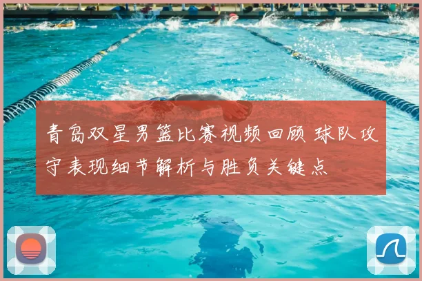 青岛双星男篮比赛视频回顾 球队攻守表现细节解析与胜负关键点