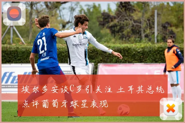 埃尔多安谈C罗引关注 土耳其总统点评葡萄牙球星表现