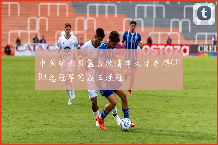 中国矿大男篮击败清华大学夺得CUBA总冠军完成三连冠