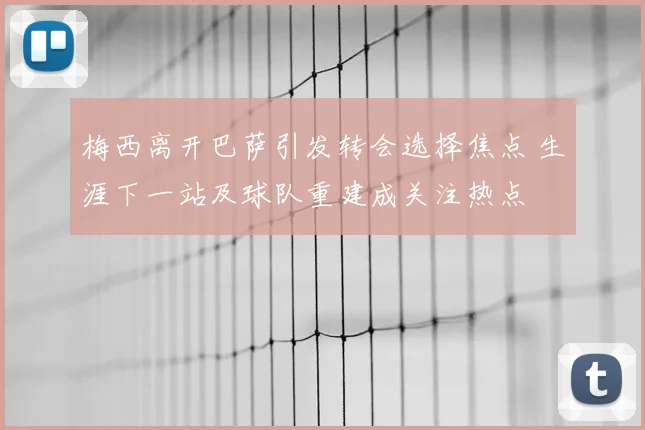 梅西离开巴萨引发转会选择焦点 生涯下一站及球队重建成关注热点