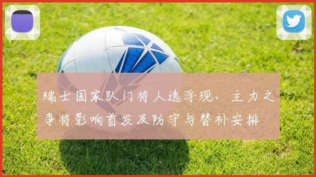 瑞士国家队门将人选浮现，主力之争将影响首发及防守与替补安排