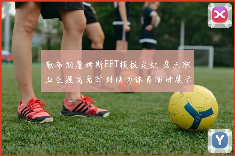 勒布朗詹姆斯PPT模板走红 盘点职业生涯高光时刻助力体育演讲展示