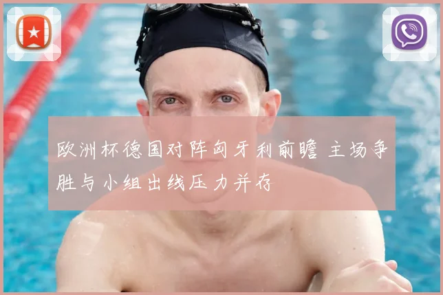 欧洲杯德国对阵匈牙利前瞻 主场争胜与小组出线压力并存