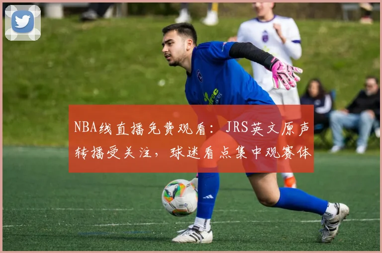 NBA线直播免费观看：JRS英文原声转播受关注，球迷看点集中观赛体验