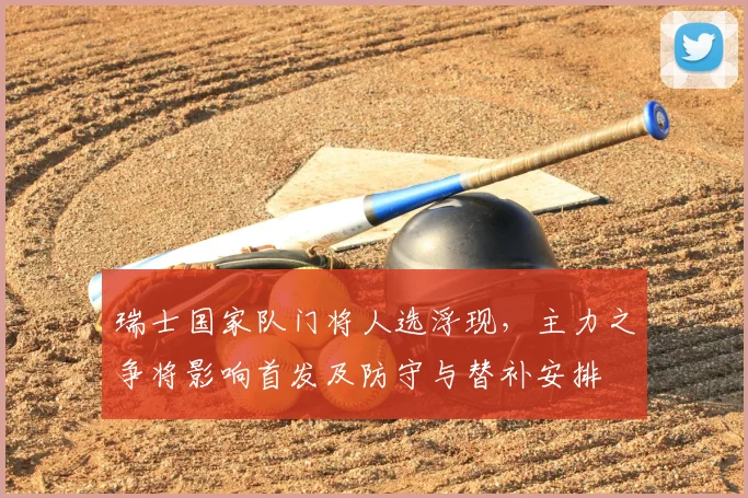 瑞士国家队门将人选浮现，主力之争将影响首发及防守与替补安排