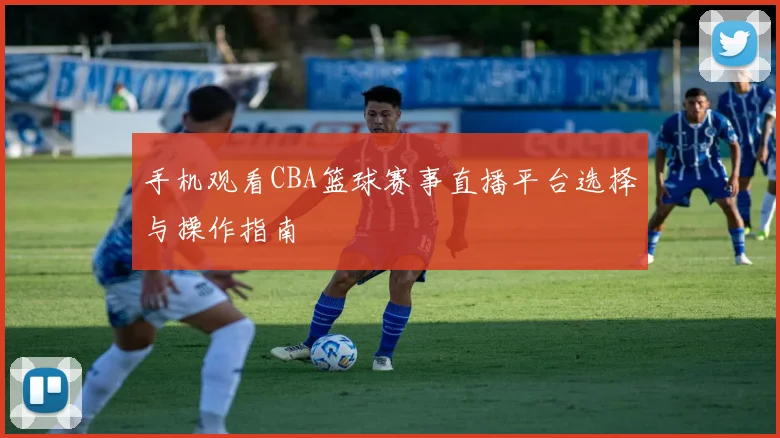 手机观看CBA篮球赛事直播平台选择与操作指南