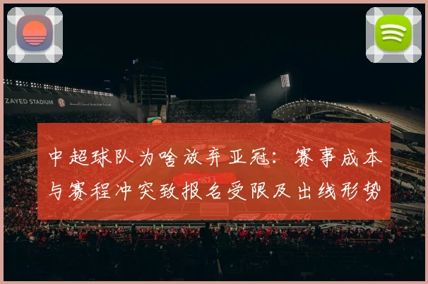 中超球队为啥放弃亚冠：赛事成本与赛程冲突致报名受限及出线形势调整