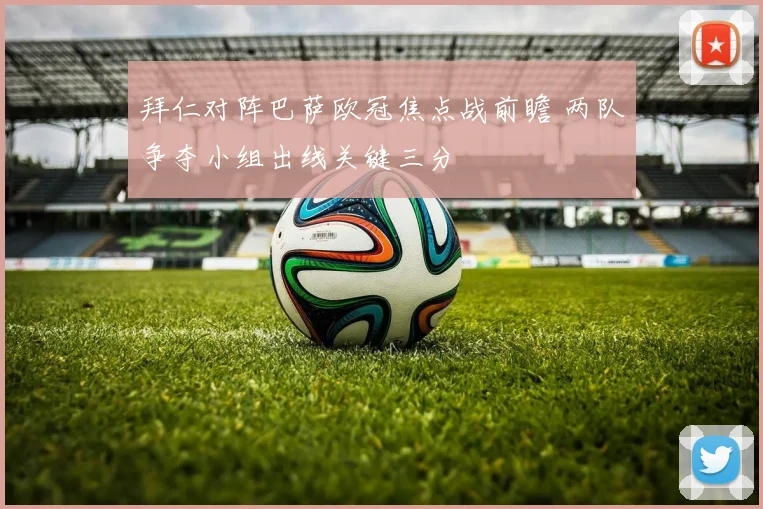 拜仁对阵巴萨欧冠焦点战前瞻 两队争夺小组出线关键三分