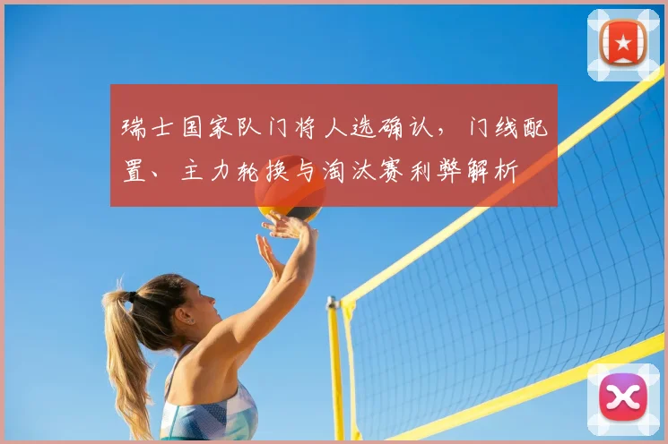 瑞士国家队门将人选确认,门线配置、主力轮换与淘汰赛利弊解析