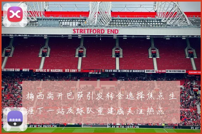 梅西离开巴萨引发转会选择焦点 生涯下一站及球队重建成关注热点