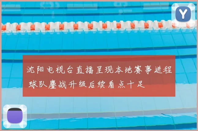 沈阳电视台直播呈现本地赛事进程 球队鏖战升级后续看点十足