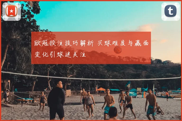 欧冠投注技巧解析 买球难度与赢面变化引球迷关注