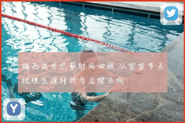 梅西离开巴萨时间回顾 从官宣节点梳理生涯转折与后续去向