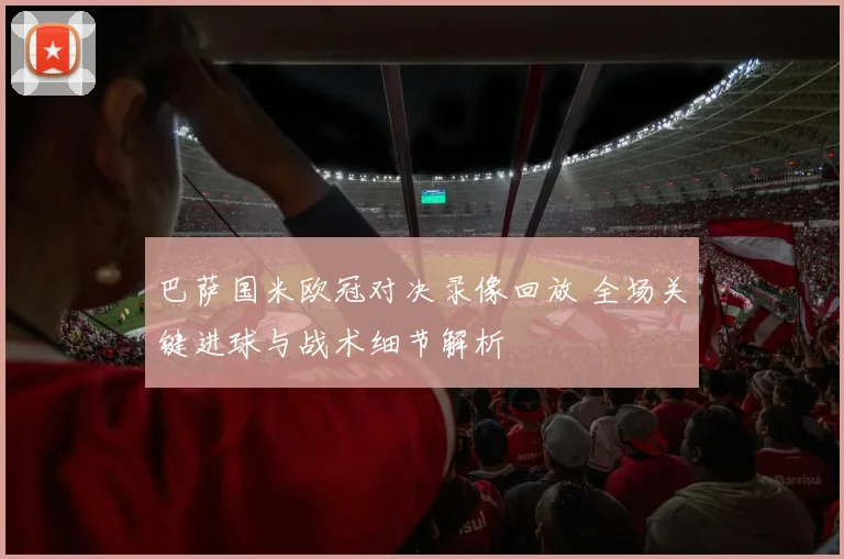 巴萨国米欧冠对决录像回放 全场关键进球与战术细节解析