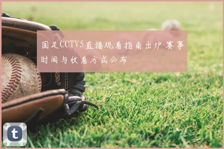 国足CCTV5直播观看指南出炉 赛事时间与收看方式公布
