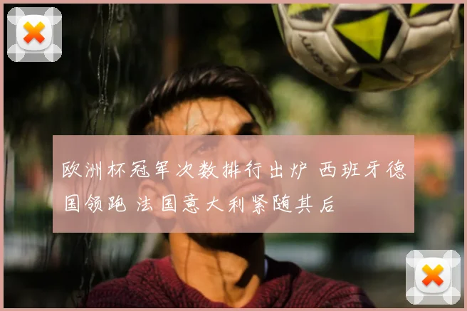 欧洲杯冠军次数排行出炉 西班牙德国领跑 法国意大利紧随其后