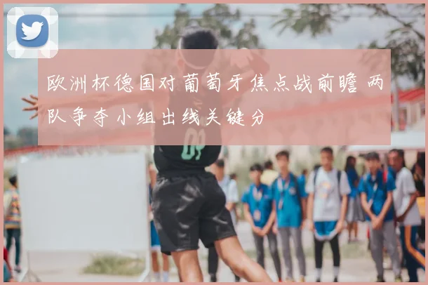 欧洲杯德国对葡萄牙焦点战前瞻 两队争夺小组出线关键分