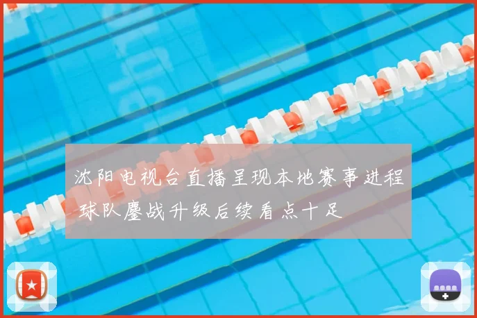 沈阳电视台直播呈现本地赛事进程 球队鏖战升级后续看点十足