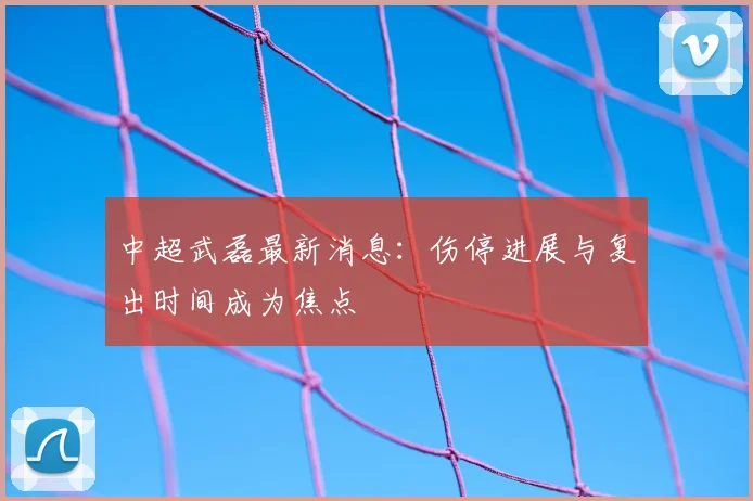 中超武磊最新消息：伤停进展与复出时间成为焦点
