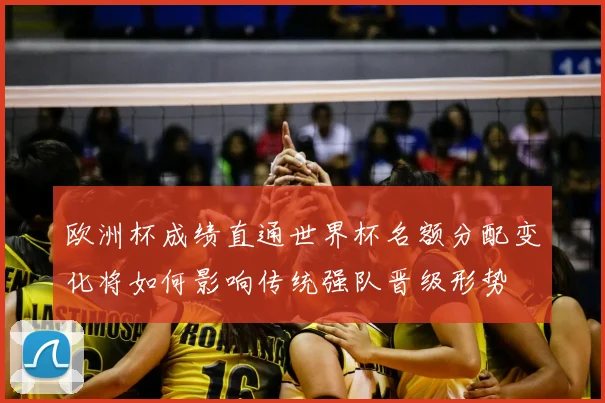 欧洲杯成绩直通世界杯名额分配变化将如何影响传统强队晋级形势