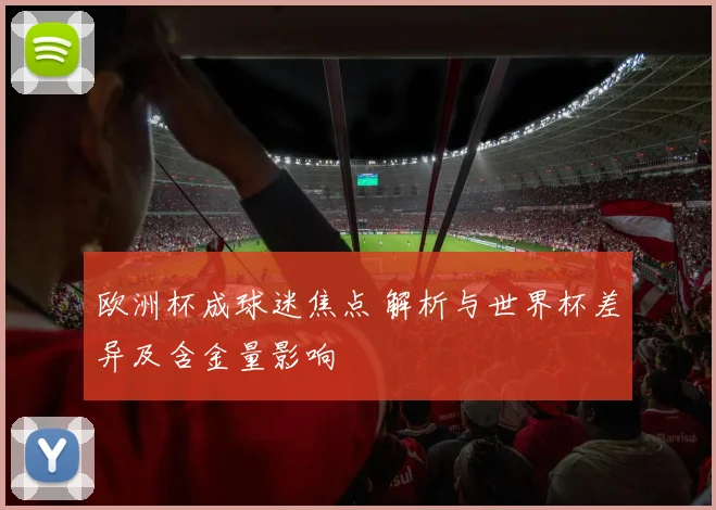 欧洲杯成球迷焦点 解析与世界杯差异及含金量影响