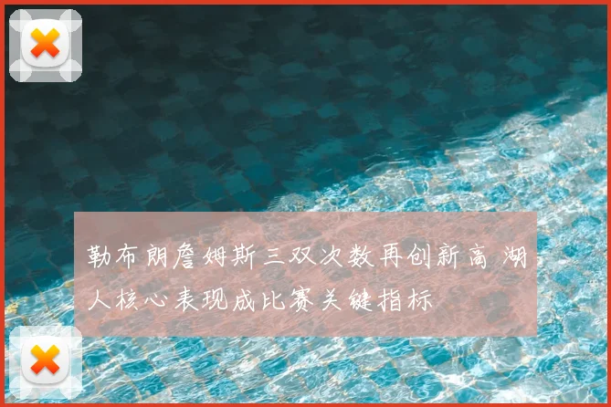勒布朗詹姆斯三双次数再创新高 湖人核心表现成比赛关键指标