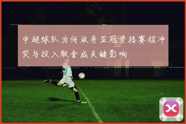 中超球队为何放弃亚冠资格赛程冲突与投入取舍成关键影响